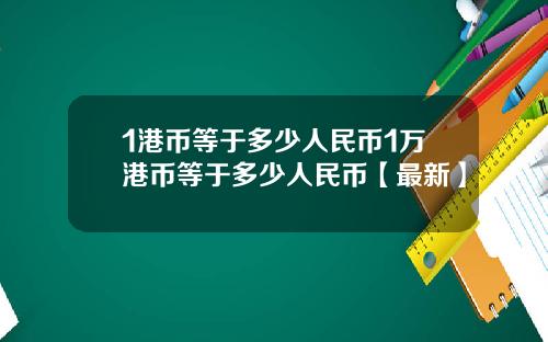 1港币等于多少人民币1万港币等于多少人民币【最新】