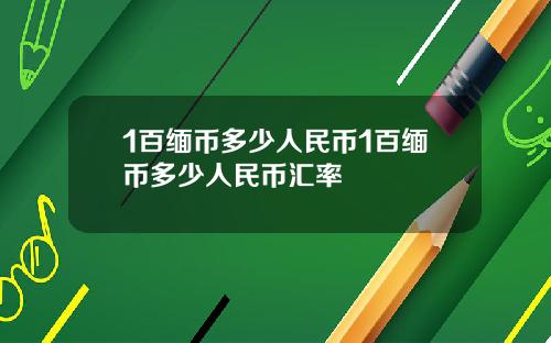 1百缅币多少人民币1百缅币多少人民币汇率