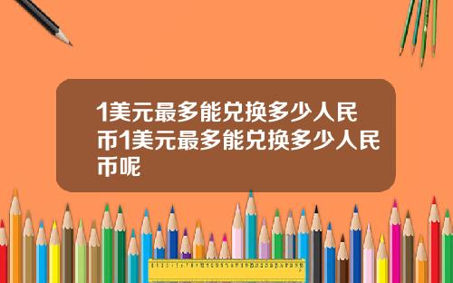 1美元最多能兑换多少人民币1美元最多能兑换多少人民币呢