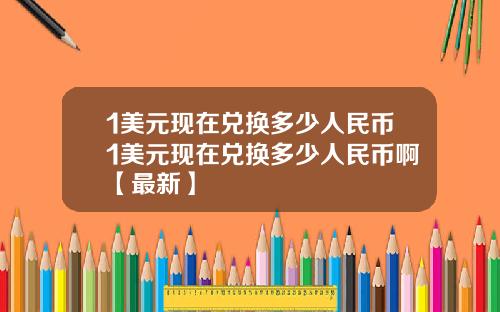 1美元现在兑换多少人民币1美元现在兑换多少人民币啊【最新】