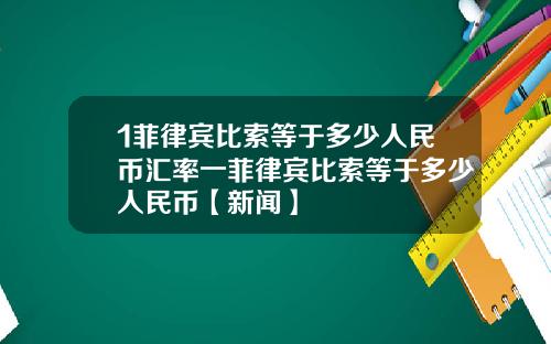 1菲律宾比索等于多少人民币汇率一菲律宾比索等于多少人民币【新闻】