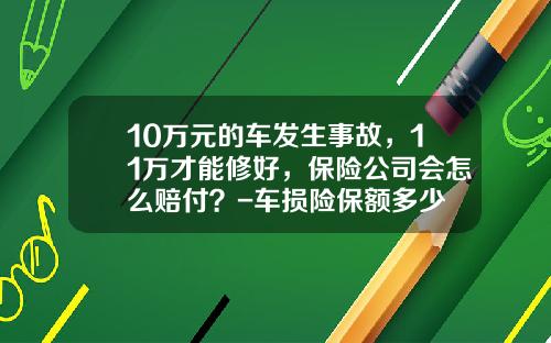 10万元的车发生事故，11万才能修好，保险公司会怎么赔付？-车损险保额多少