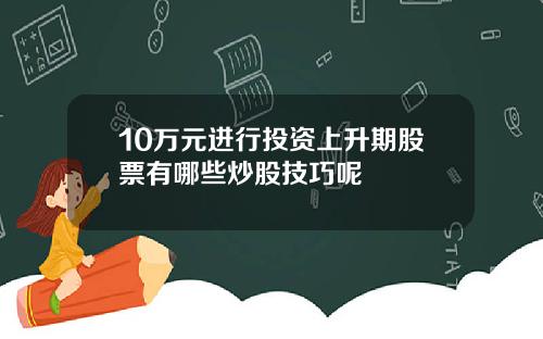 10万元进行投资上升期股票有哪些炒股技巧呢