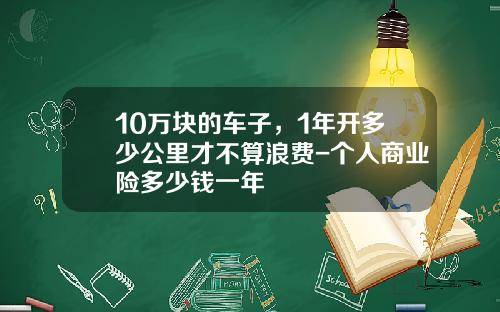 10万块的车子，1年开多少公里才不算浪费-个人商业险多少钱一年