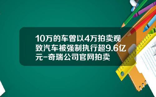 10万的车曾以4万拍卖观致汽车被强制执行超9.6亿元-奇瑞公司官网拍卖