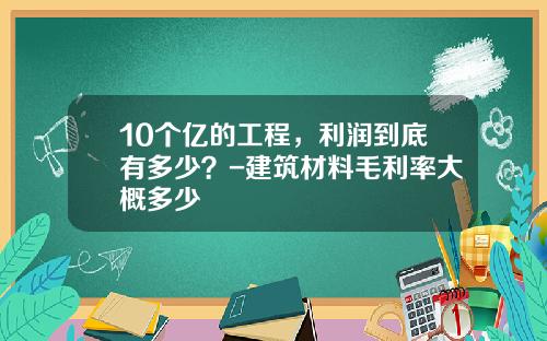 10个亿的工程，利润到底有多少？-建筑材料毛利率大概多少