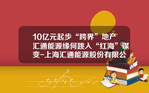 10亿元起步“跨界”地产汇通能源缘何跳入“红海”谋变-上海汇通能源股份有限公司战略