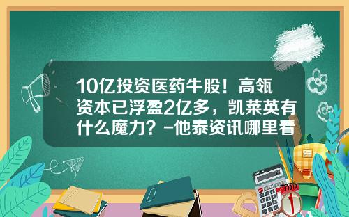 10亿投资医药牛股！高瓴资本已浮盈2亿多，凯莱英有什么魔力？-他泰资讯哪里看股票