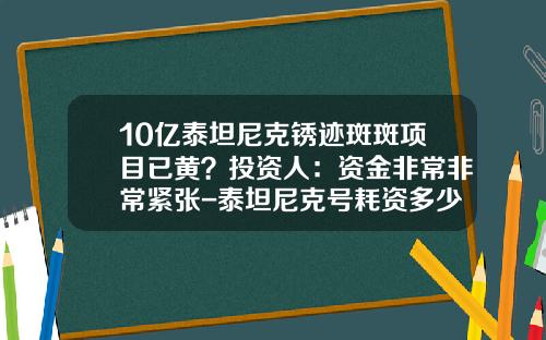 10亿泰坦尼克锈迹斑斑项目已黄？投资人：资金非常非常紧张-泰坦尼克号耗资多少