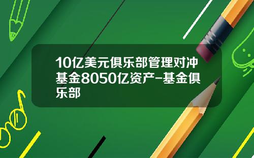 10亿美元俱乐部管理对冲基金8050亿资产-基金俱乐部