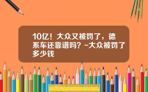 10亿！大众又被罚了，德系车还靠谱吗？-大众被罚了多少钱