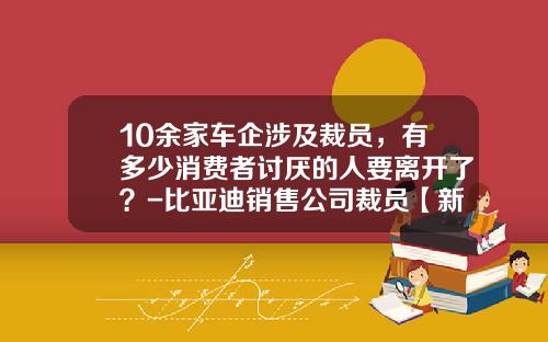 10余家车企涉及裁员，有多少消费者讨厌的人要离开了？-比亚迪销售公司裁员【新闻】