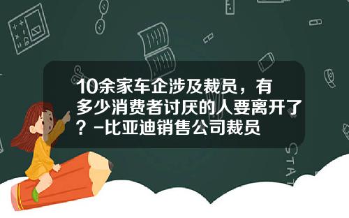 10余家车企涉及裁员，有多少消费者讨厌的人要离开了？-比亚迪销售公司裁员