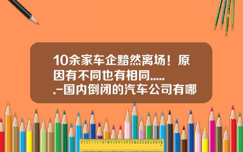 10余家车企黯然离场！原因有不同也有相同......-国内倒闭的汽车公司有哪些