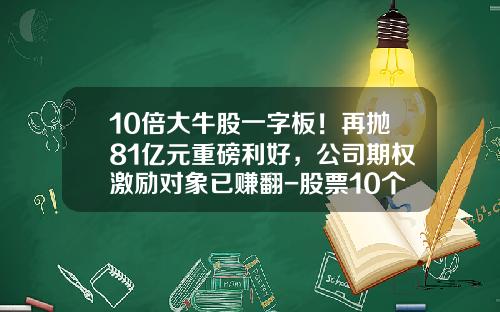10倍大牛股一字板！再抛81亿元重磅利好，公司期权激励对象已赚翻-股票10个涨停是多少倍
