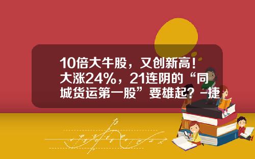 10倍大牛股，又创新高！大涨24%，21连阴的“同城货运第一股”要雄起？-捷泰新能源汽车多少钱