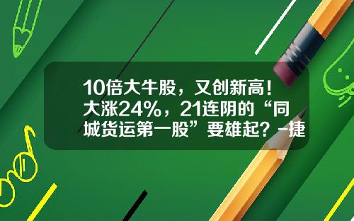 10倍大牛股，又创新高！大涨24%，21连阴的“同城货运第一股”要雄起？-捷泰新能源汽车多少钱
