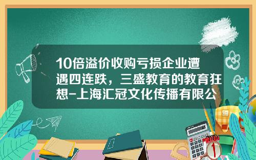 10倍溢价收购亏损企业遭遇四连跌，三盛教育的教育狂想-上海汇冠文化传播有限公司