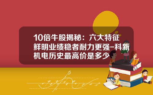 10倍牛股揭秘：六大特征鲜明业绩稳者耐力更强-科新机电历史最高价是多少