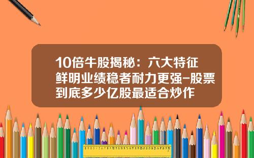 10倍牛股揭秘：六大特征鲜明业绩稳者耐力更强-股票到底多少亿股最适合炒作