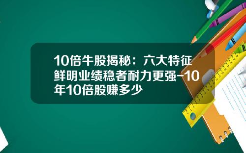 10倍牛股揭秘：六大特征鲜明业绩稳者耐力更强-10年10倍股赚多少