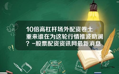 10倍高杠杆场外配资卷土重来谁在为这轮行情推波助澜？-股票配资资讯网最新消息今天新闻