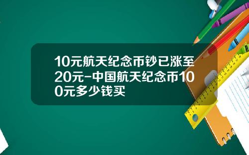 10元航天纪念币钞已涨至20元-中国航天纪念币100元多少钱买