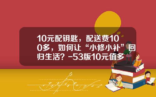 10元配钥匙，配送费100多，如何让“小修小补”回归生活？-53版10元值多少钱