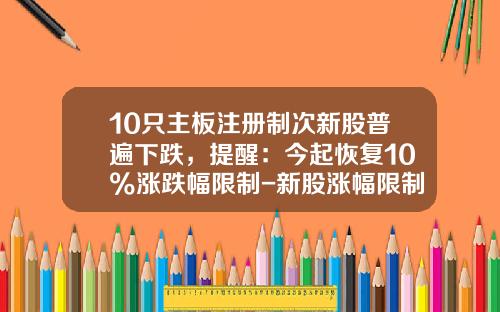 10只主板注册制次新股普遍下跌，提醒：今起恢复10%涨跌幅限制-新股涨幅限制是多少
