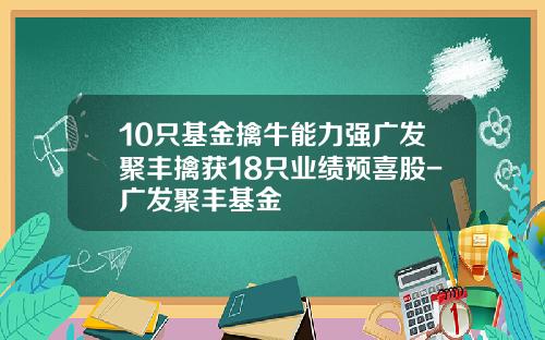 10只基金擒牛能力强广发聚丰擒获18只业绩预喜股-广发聚丰基金