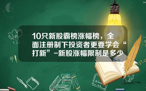 10只新股霸榜涨幅榜，全面注册制下投资者更要学会“打新”-新股涨幅限制是多少