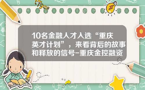 10名金融人才入选“重庆英才计划”，来看背后的故事和释放的信号-重庆金控融资租赁有限公司