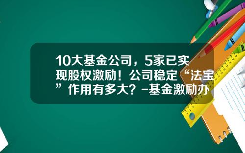 10大基金公司，5家已实现股权激励！公司稳定“法宝”作用有多大？-基金激励办法