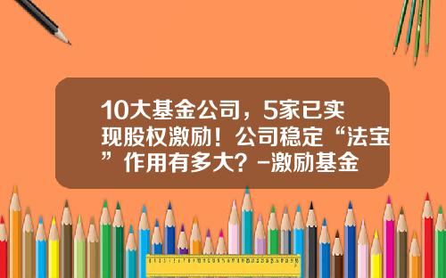 10大基金公司，5家已实现股权激励！公司稳定“法宝”作用有多大？-激励基金