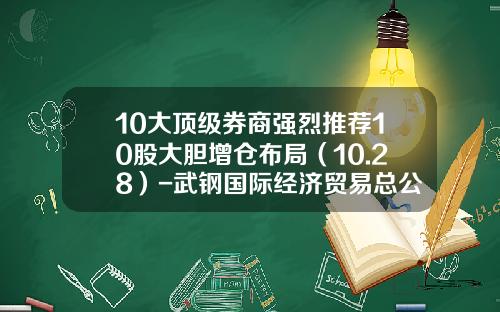 10大顶级券商强烈推荐10股大胆增仓布局（10.28）-武钢国际经济贸易总公司