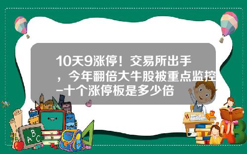 10天9涨停！交易所出手，今年翻倍大牛股被重点监控-十个涨停板是多少倍