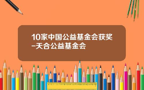 10家中国公益基金会获奖-天合公益基金会