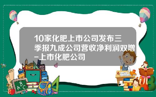10家化肥上市公司发布三季报九成公司营收净利润双增-上市化肥公司