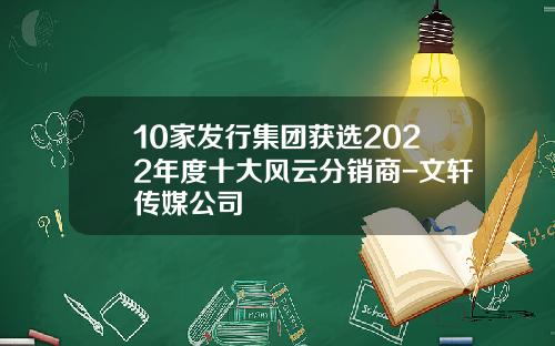 10家发行集团获选2022年度十大风云分销商-文轩传媒公司