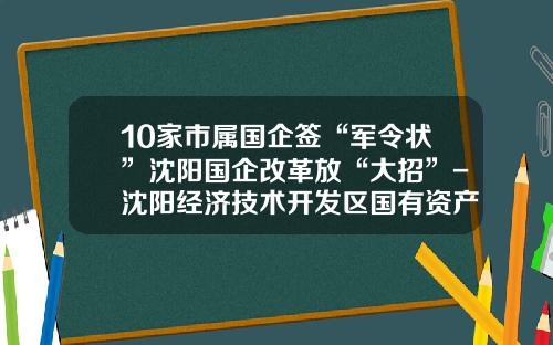 10家市属国企签“军令状”沈阳国企改革放“大招”-沈阳经济技术开发区国有资产经营有限公司