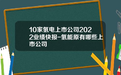 10家氢电上市公司2022业绩快报-氢能原有哪些上市公司