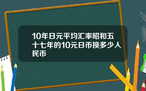 10年日元平均汇率昭和五十七年的10元日币换多少人民币