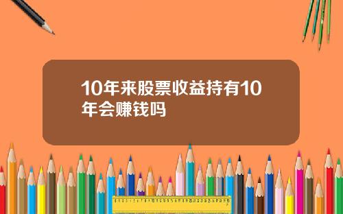 10年来股票收益持有10年会赚钱吗