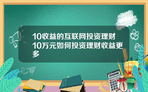 10收益的互联网投资理财10万元如何投资理财收益更多