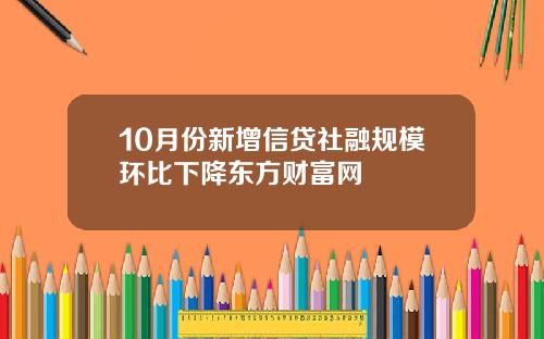 10月份新增信贷社融规模环比下降东方财富网