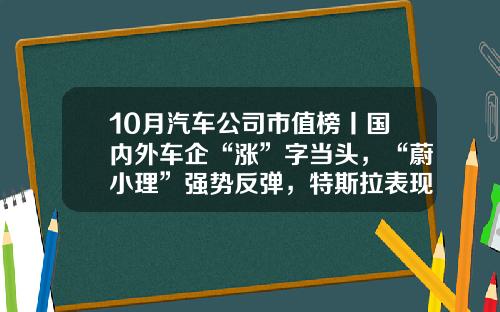 10月汽车公司市值榜丨国内外车企“涨”字当头，“蔚小理”强势反弹，特斯拉表现欠佳-公司有多少股票【新闻】