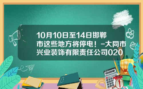 10月10日至14日邯郸市这些地方将停电！-大同市兴业装饰有限责任公司0202