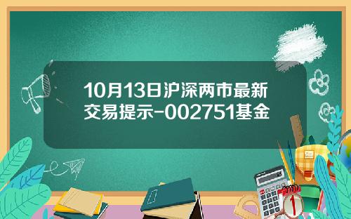 10月13日沪深两市最新交易提示-002751基金