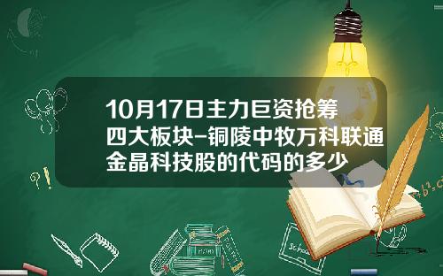 10月17日主力巨资抢筹四大板块-铜陵中牧万科联通金晶科技股的代码的多少