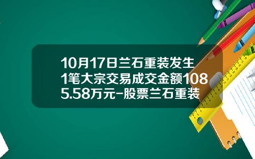 10月17日兰石重装发生1笔大宗交易成交金额1085.58万元-股票兰石重装机构评估能涨到多少